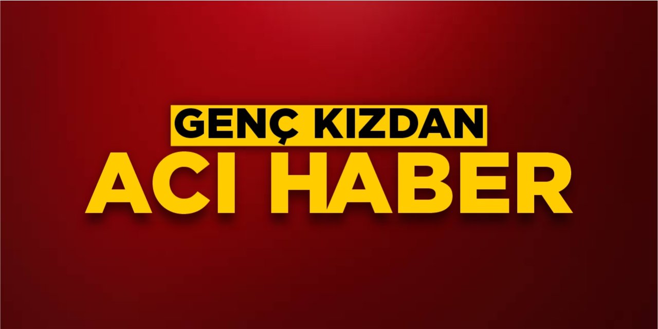 Genç kızdan acı haber geldi