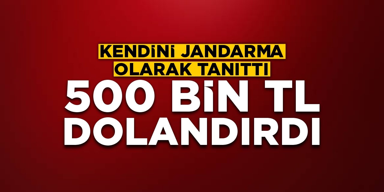 Kendini jandarma olarak tanıttı, 500 bin TL dolandırdı