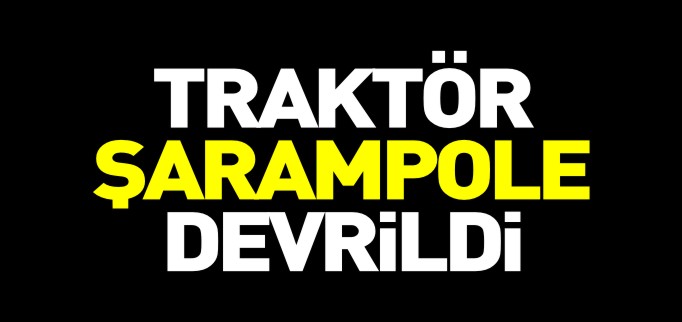 TRAKTÖR ŞARAMPOLE DEVRİLDİ
