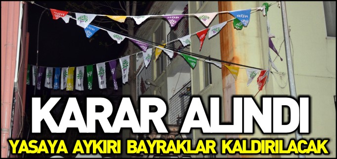 YASAYA AYKIRI BAYRAKLAR KALDIRILACAK