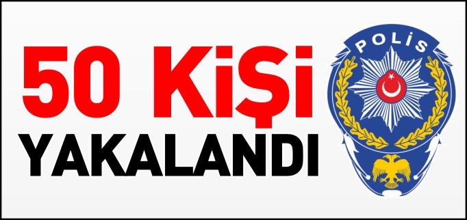 50 KİŞİ YAKALANDI