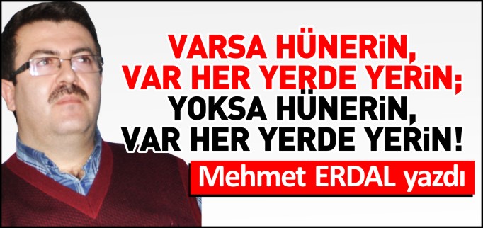 VARSA HÜNERİN, VAR HER YERDE YERİN; YOKSA HÜNERİN, VAR HER YERDE YERİN!