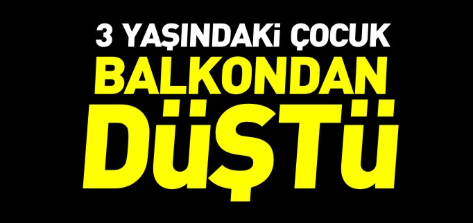 3 YAŞINDAKİ ÇOCUK BALKONDAN DÜŞTÜ