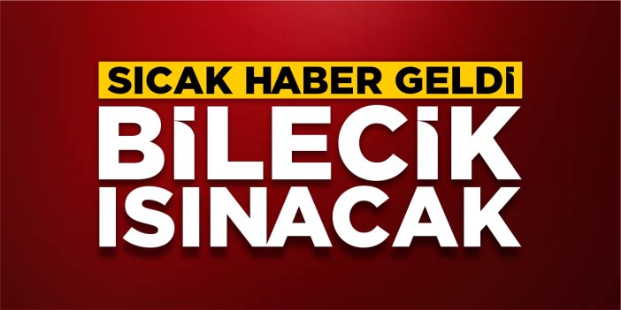 Sıcak haber geldi: Bilecik ısınacak