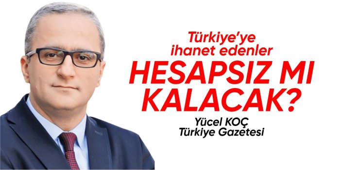 Türkiye’ye ihanet edenler hesapsız mı kalacak?