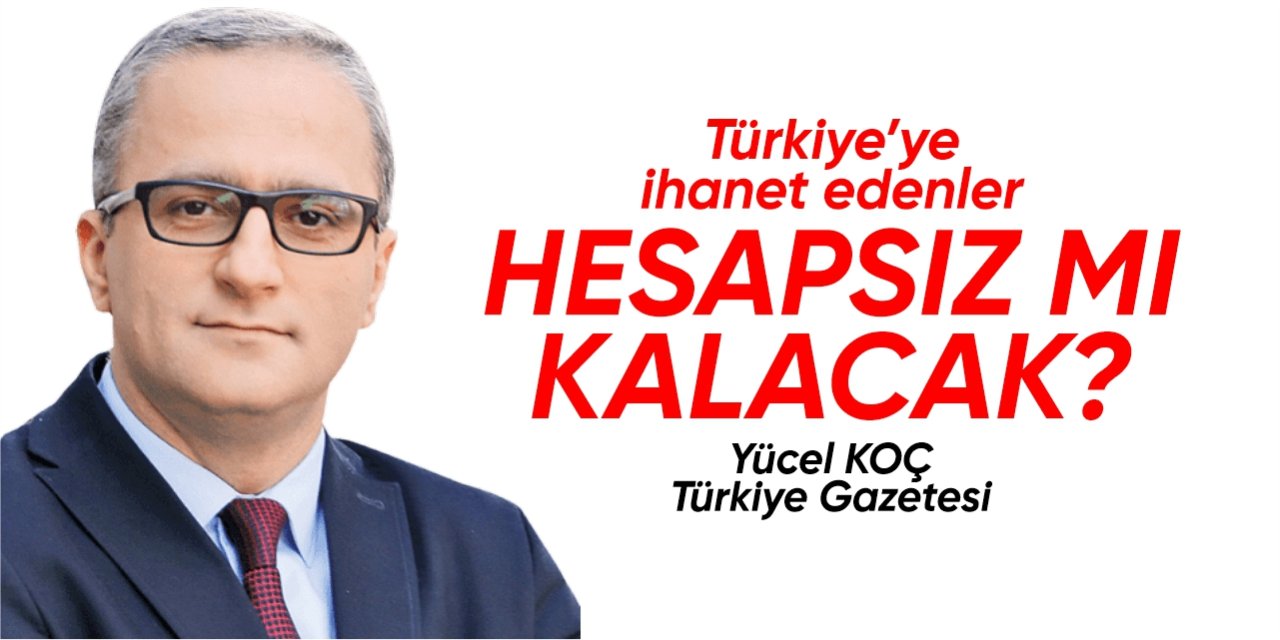 Türkiye’ye ihanet edenler hesapsız mı kalacak?