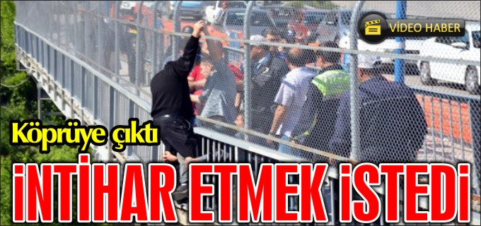 KÖPRÜYE ÇIKTI İNTİHAR ETMEK İSTEDİ