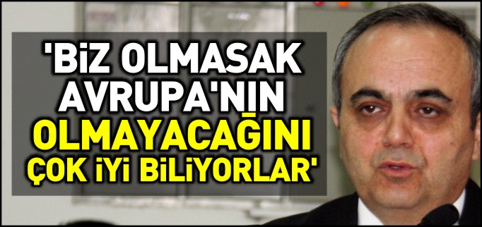 ’BİZ OLMASAK AVRUPA’NIN OLMAYACAĞINI ÇOK İYİ BİLİYORLAR’