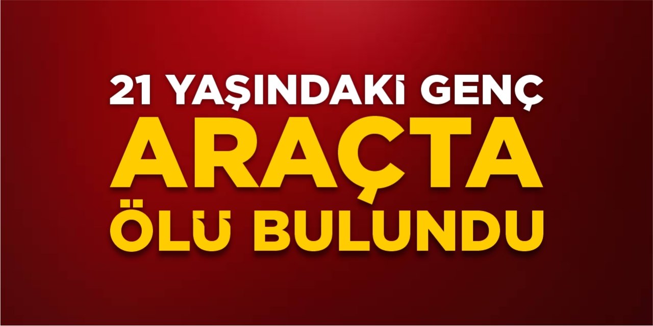 21 yaşındaki genç araçta ölü bulundu