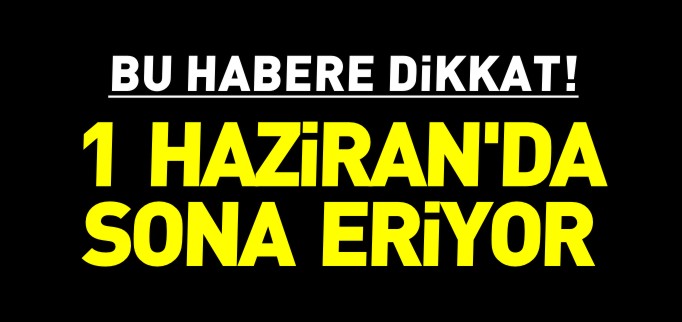 1 HAZİRAN’DA SONA ERİYOR