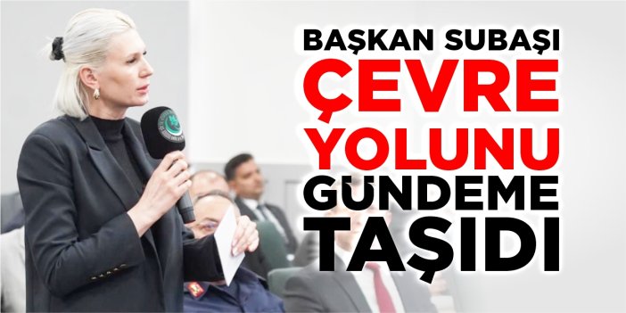 Başkan Subaşı ‘çevre Yolu’nu gündeme taşıdı