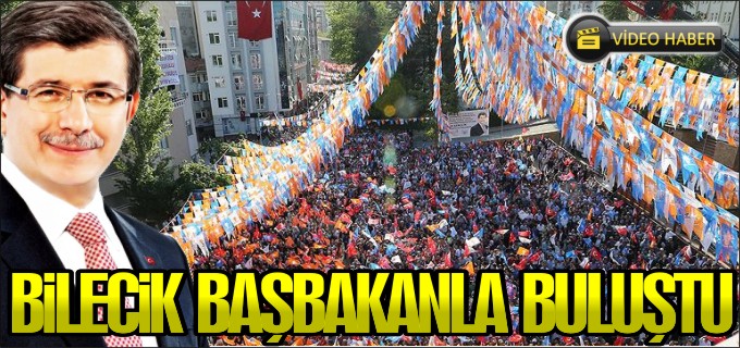 AK PARTİ GENEL BAŞKANI VE BAŞBAKAN AHMET DAVUTOĞLU BİLECİK’TE