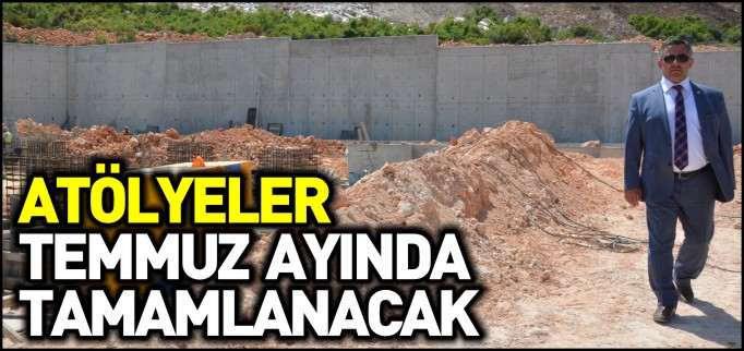 ATÖLYELER TEMMUZ AYINDA TAMAMLANACAK