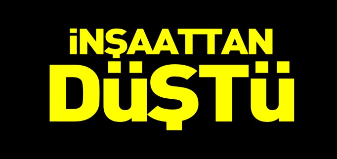İNŞAATTAN DÜŞTÜ