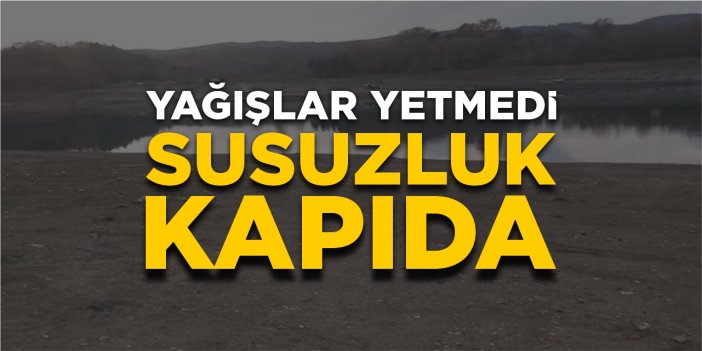 Yağışlar yetmedi susuzluk kapıda