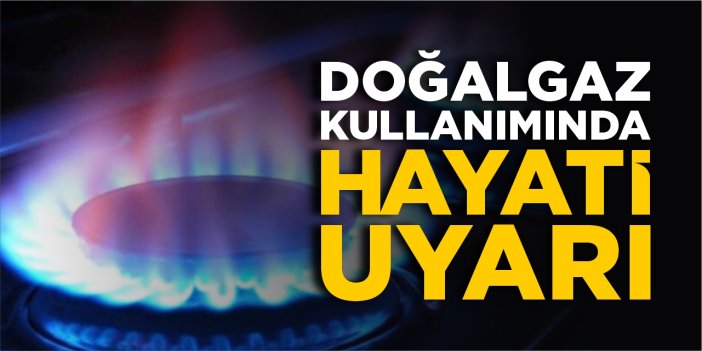 Doğalgaz kullanımında hayati uyarı!