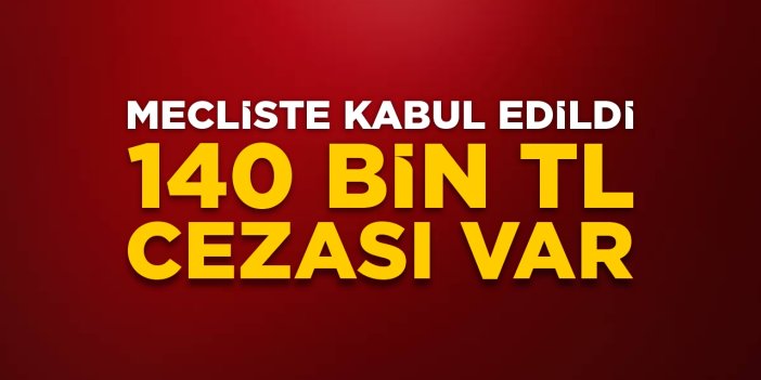Mecliste kabul edildi: 140 bin TL cezası var