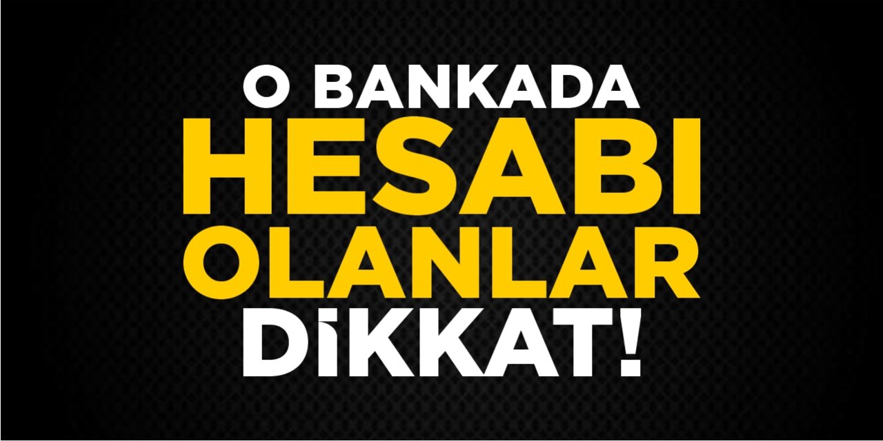 O bankada hesabı olanlar dikkat!