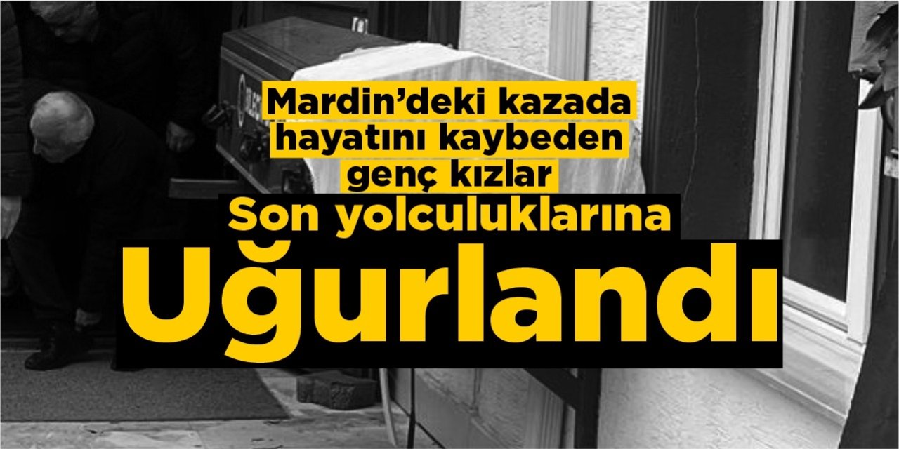 Mardin’deki kazada hayatını kaybeden genç kızlar son yolculuklarına uğurlandı
