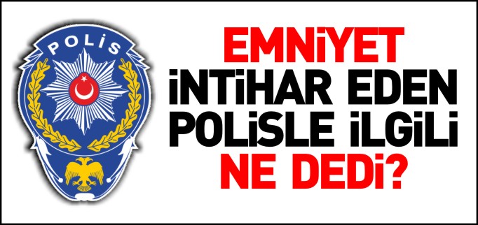 EMNİYETTEN İNTİHAR EDEN POLİSLE İLGİLİ AÇIKLAMA