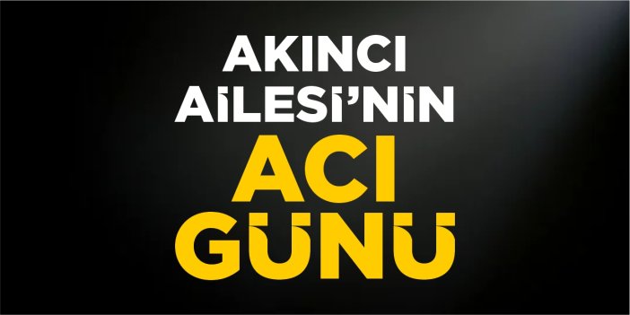 Akıncı Ailesi'nin acı günü