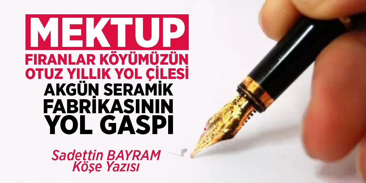 MEKTUP FIRANLAR KÖYÜMÜZÜN OTUZ YILLIK YOL ÇİLESİ AKGÜN SERAMİK FABRİKASININ YOL GASPI