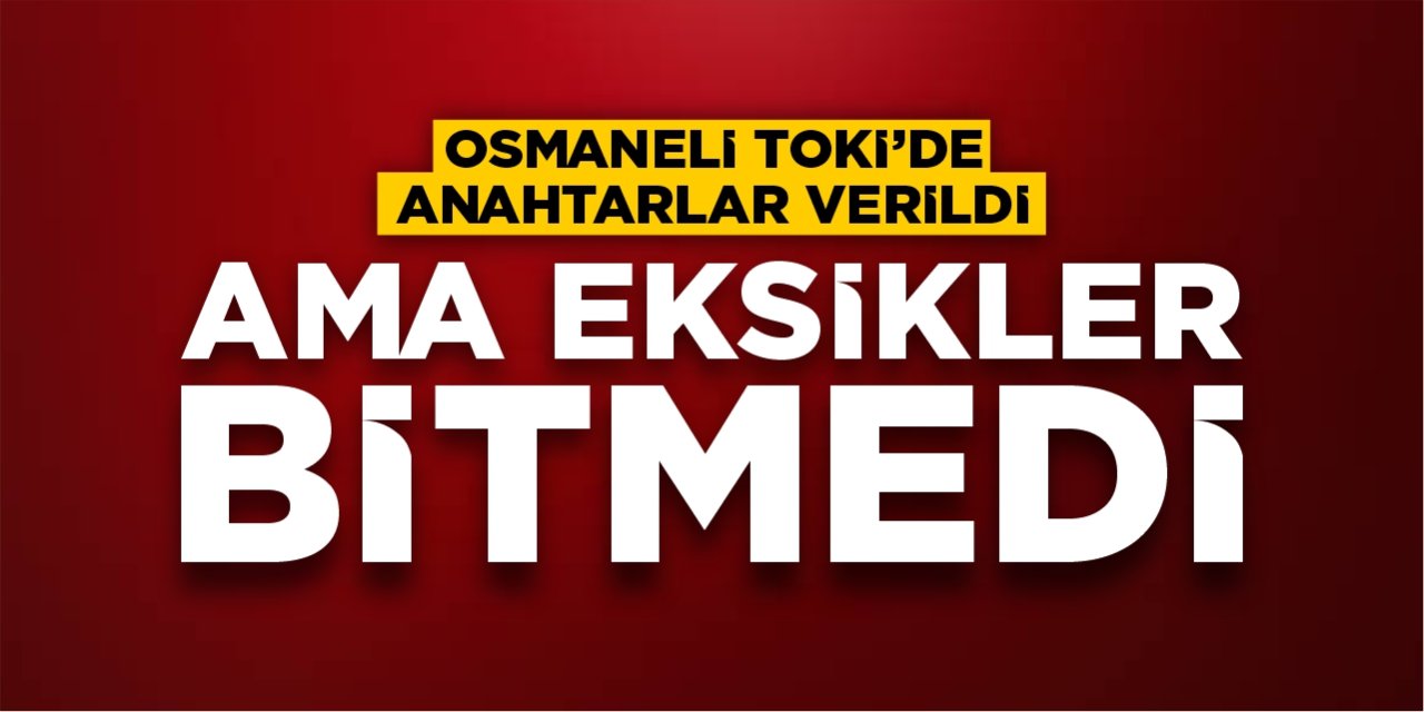 Osmaneli TOKİ’de anahtarlar verildi, ama eksikler bitmedi!