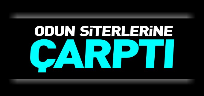 ODUN SİTERLERİNE ÇARPTI