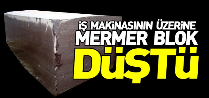 İŞ MAKİNASININ ÜZERİNE MERMER BLOK DÜŞTÜ
