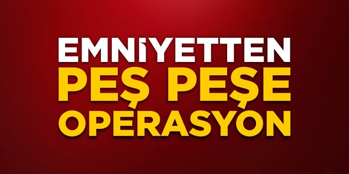 Emniyetten peş peşe operasyon!