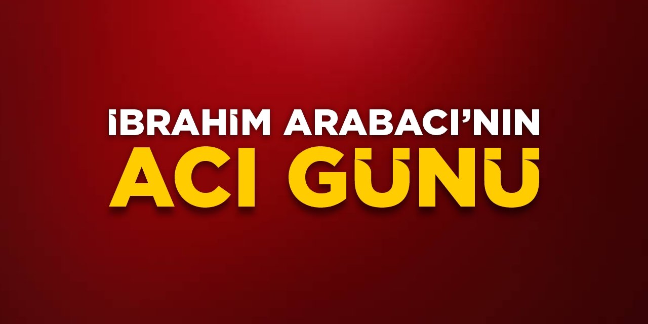 İbrahim Arabacı'nın acı günü