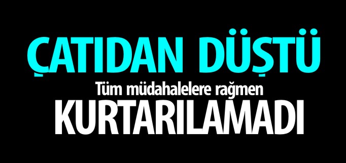 ÇATIDAN DÜŞEREK HAYATINI KAYBETTİ