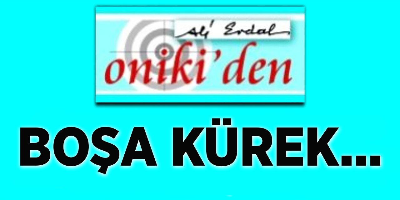 BOŞA KÜREK…