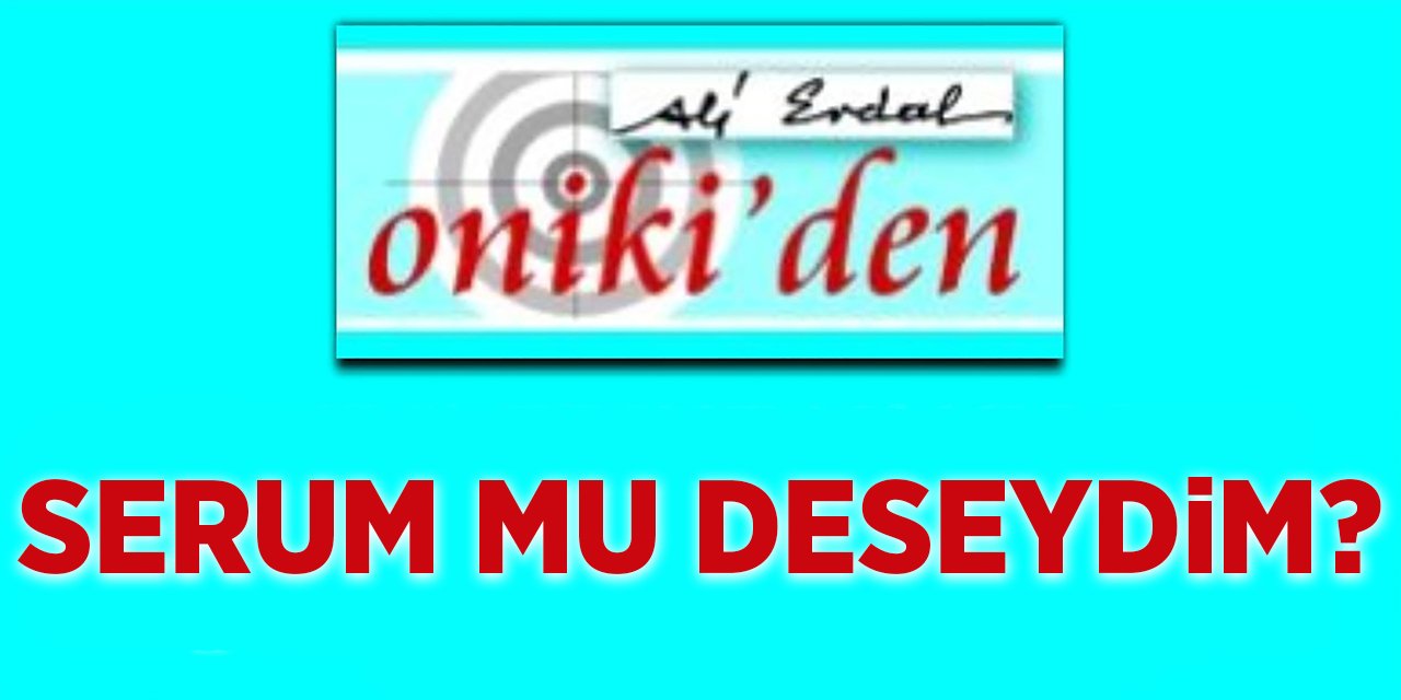 SERUM MU DESEYDİM?