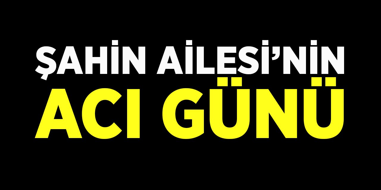 Şahin Ailesi’nin acı günü