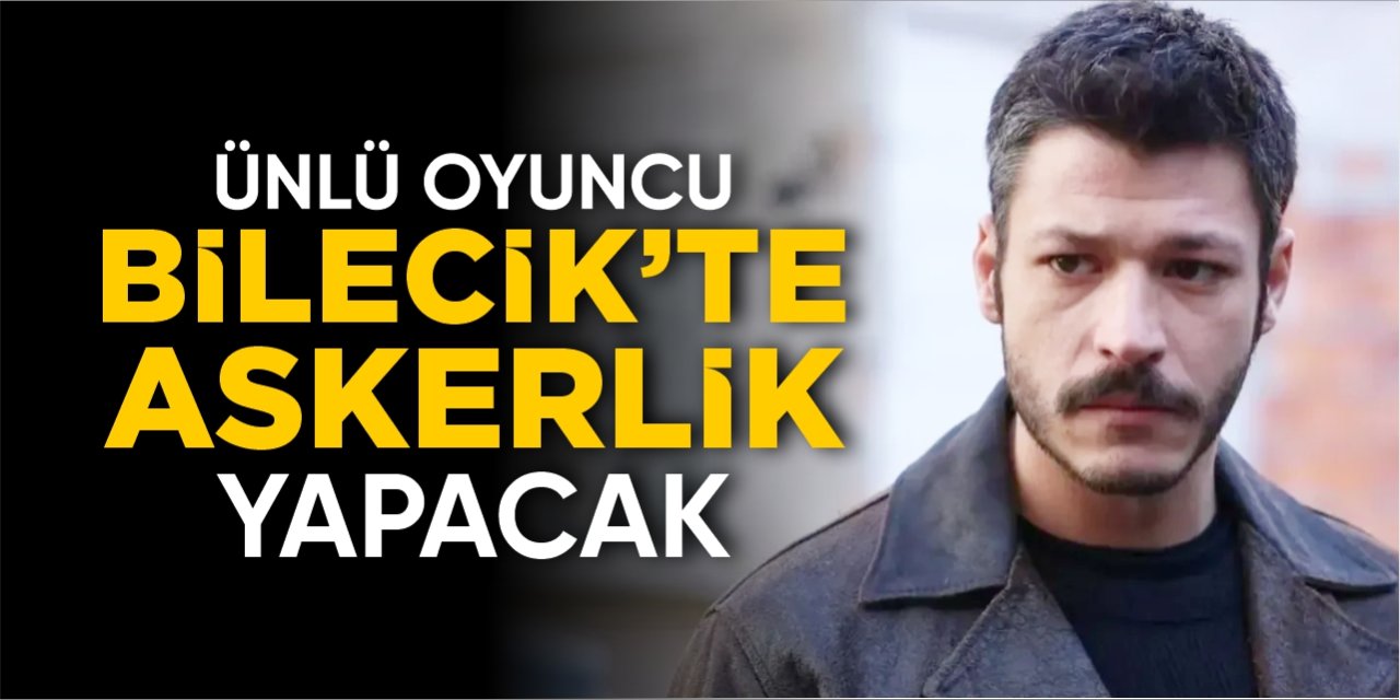 Ünlü oyuncu Bilecik’te askerlik yapacak