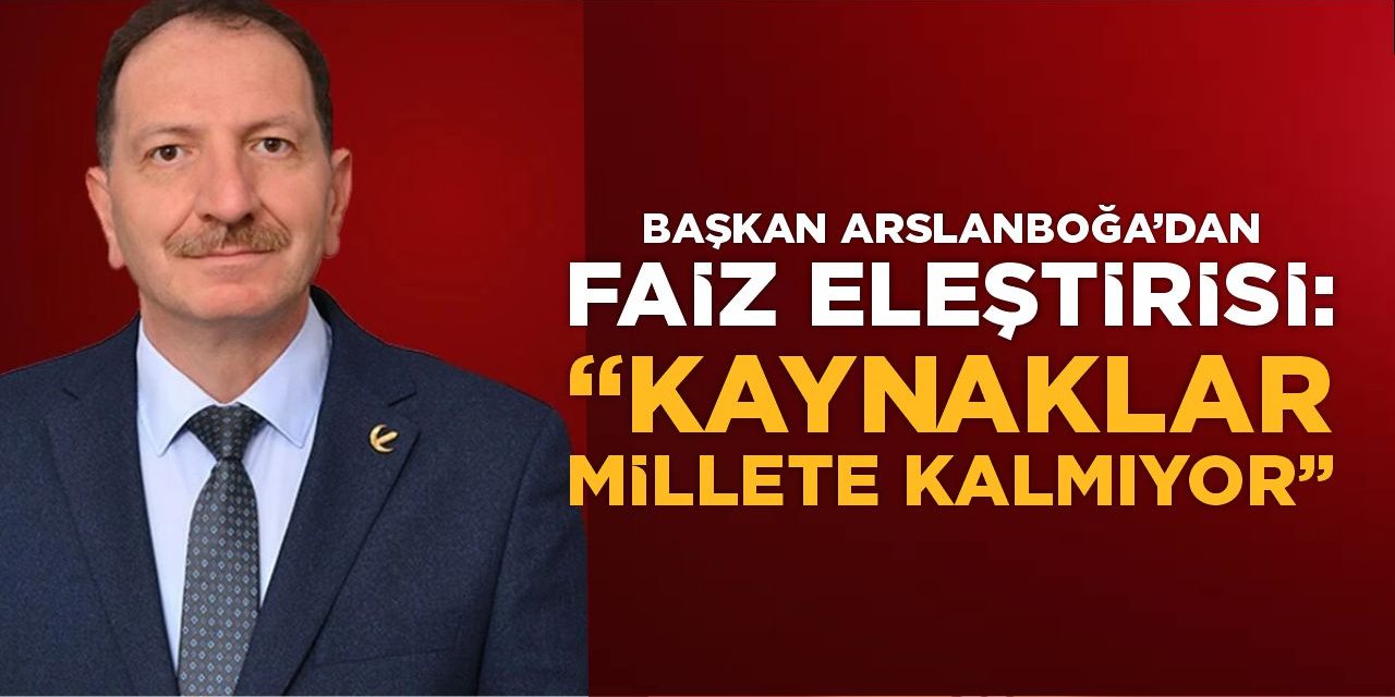 Başkan Arslanboğa'dan Faiz Eleştirisi: "Kaynaklar millete kalmıyor"