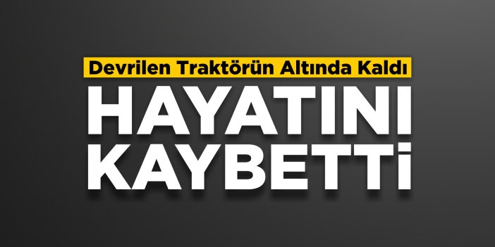 Devrilen traktörün altında kaldı: Hayatını kaybetti