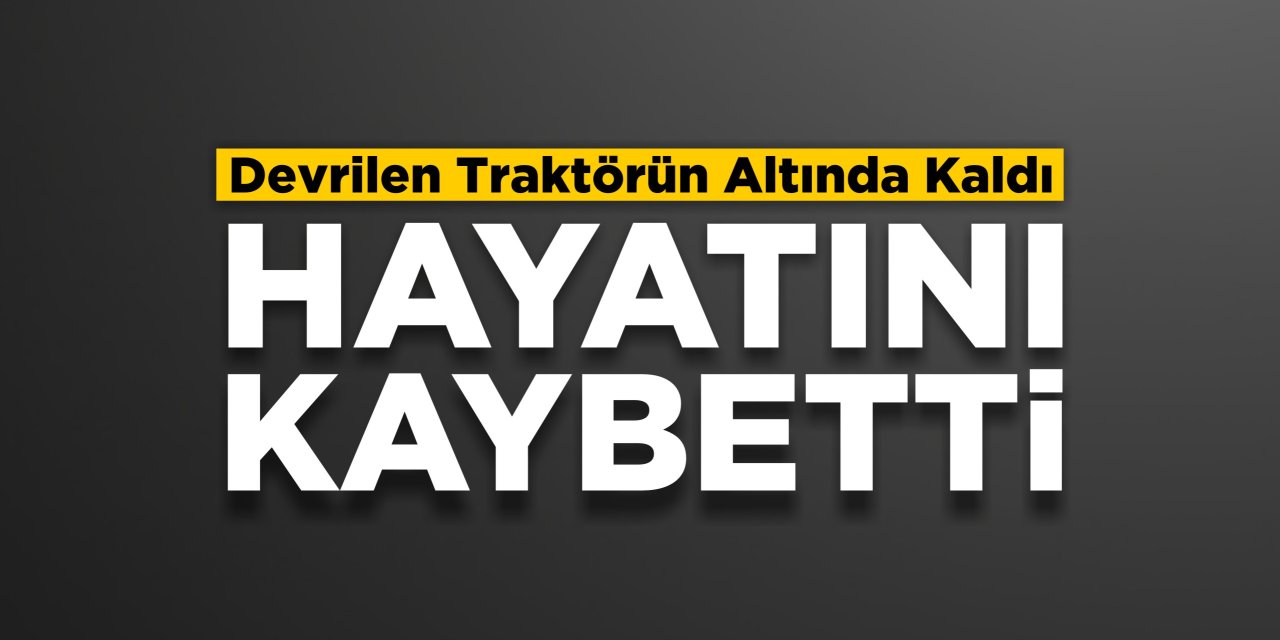 Devrilen traktörün altında kaldı: Hayatını kaybetti