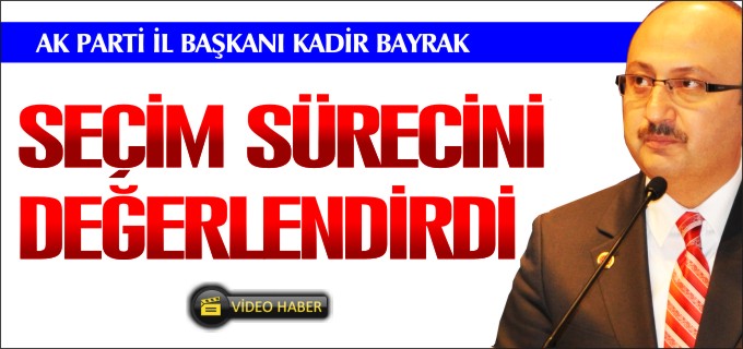 İL BAŞKANI BAYRAK SEÇİM SÜRECİNİ DEĞERLENDİRDİ
