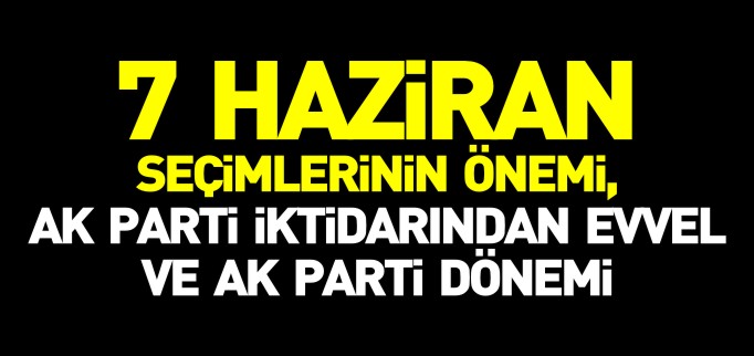 7 HAZİRAN SEÇİMLERİNİN ÖNEMİ, AK PARTİ İKTİDARINDAN EVVEL VE AK PARTİ DÖNEMİ