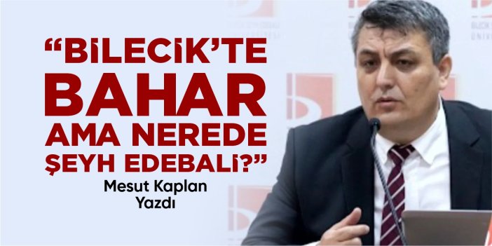"BİLECİK’TE BAHAR, AMA NEREDE ŞEYH EDEBALİ?"