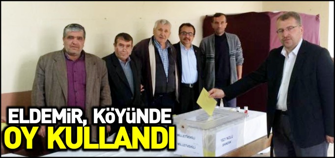 ELDEMİR, KÖYÜNDE OY KULLANDI