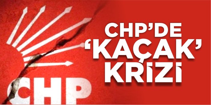 CHP’de ‘Kaçak’ krizi!
