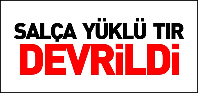 SALÇA YÜKLÜ TIR DEVRİLDİ