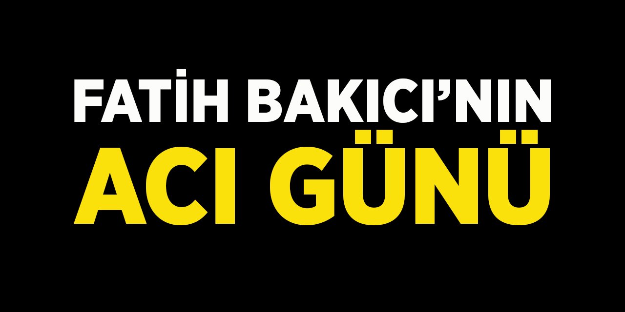 Fatih Bakıcı'nın Acı Günü