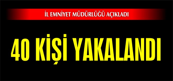 40 KİŞİ YAKALANDI