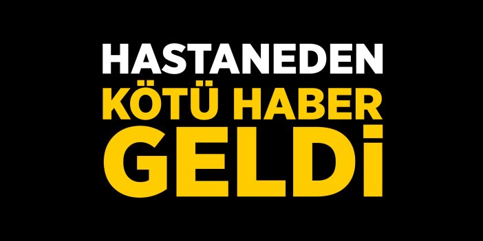 Hastaneden kötü haber geldi