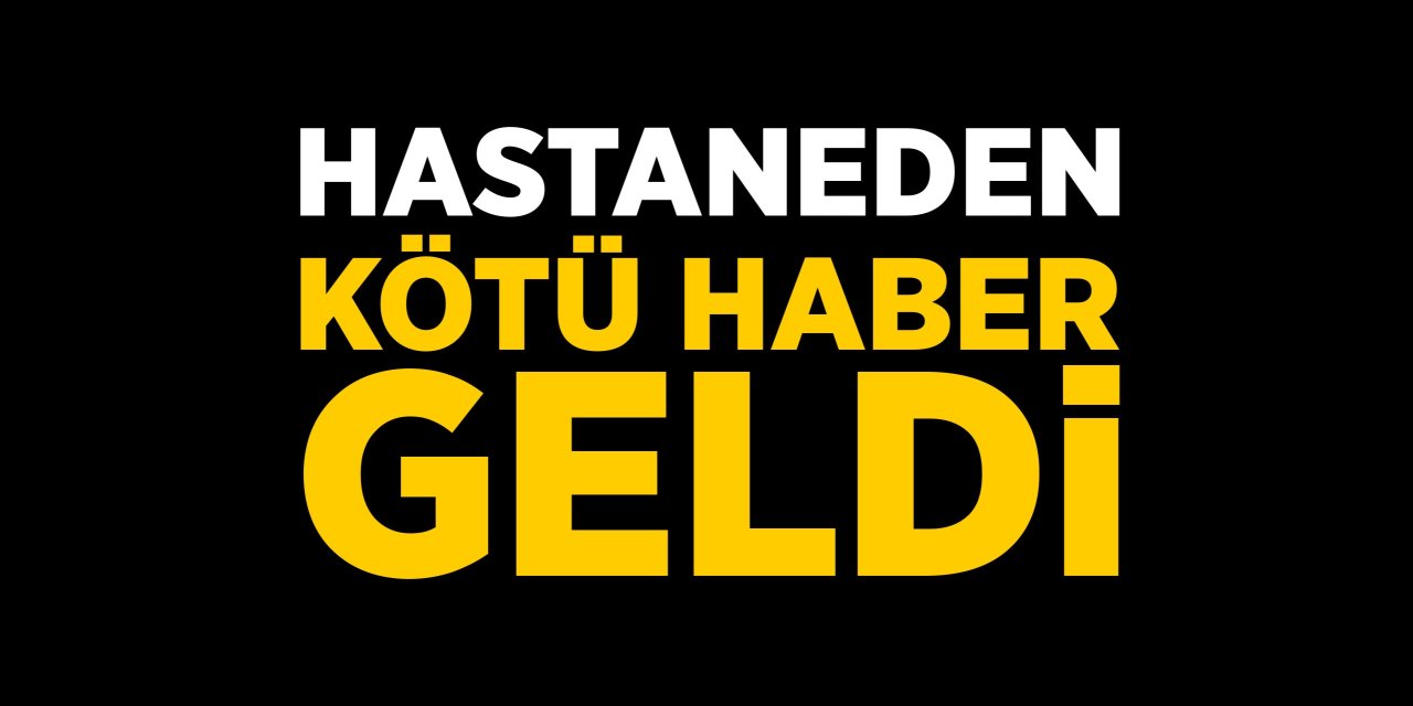 Hastaneden kötü haber geldi