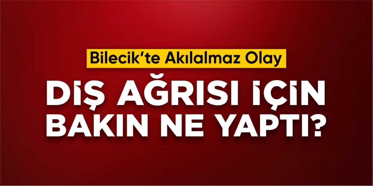 Bilecik'te akılalmaz olay: Diş ağrısı için bakın ne yaptı?